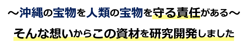 ～沖縄の宝物を人類の宝物を守る責任がある～そんな想いからこの資材を研究開発しました